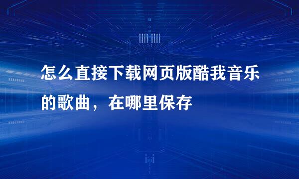 怎么直接下载网页版酷我音乐的歌曲，在哪里保存