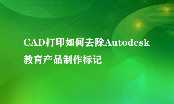 CAD打印如何去除Autodesk教育产品制作标记