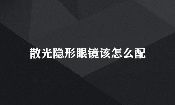 散光隐形眼镜该怎么配