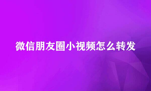 微信朋友圈小视频怎么转发