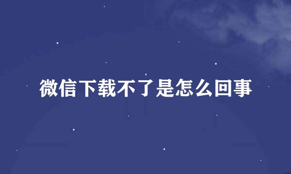 微信下载不了是怎么回事