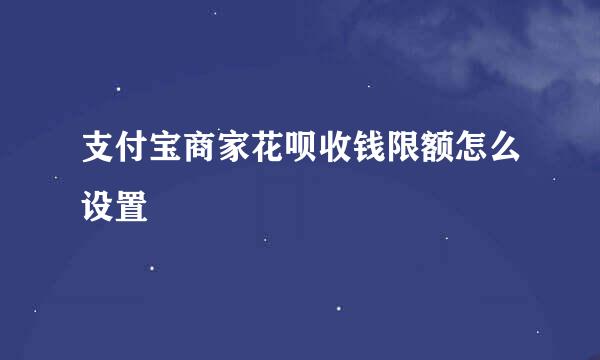 支付宝商家花呗收钱限额怎么设置