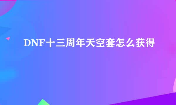 DNF十三周年天空套怎么获得