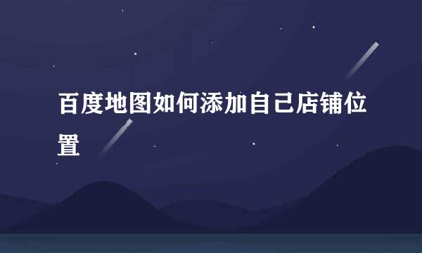 百度地图如何添加自己店铺位置