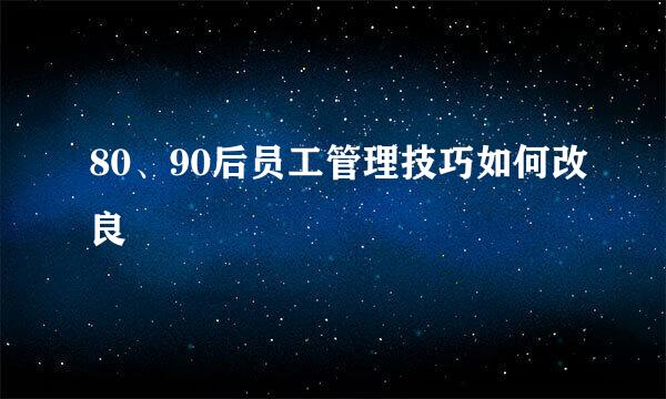 80、90后员工管理技巧如何改良