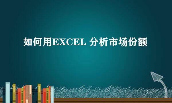 如何用EXCEL 分析市场份额