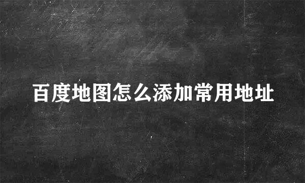 百度地图怎么添加常用地址