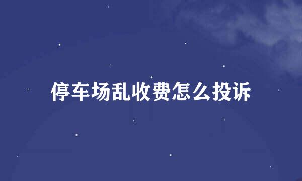 停车场乱收费怎么投诉