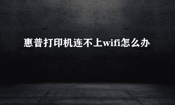 惠普打印机连不上wifi怎么办