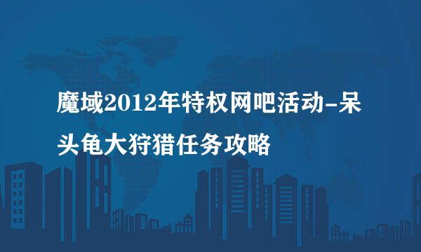 魔域2012年特权网吧活动-呆头龟大狩猎任务攻略