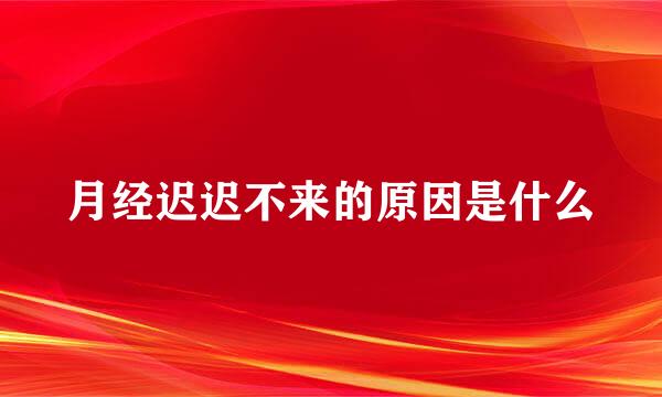 月经迟迟不来的原因是什么