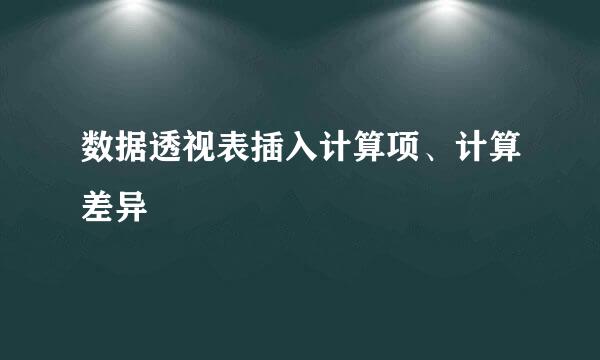 数据透视表插入计算项、计算差异