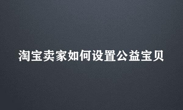 淘宝卖家如何设置公益宝贝