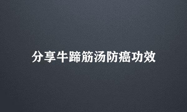 分享牛蹄筋汤防癌功效