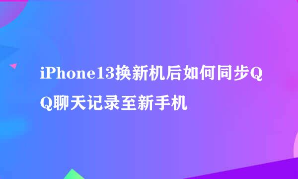 iPhone13换新机后如何同步QQ聊天记录至新手机