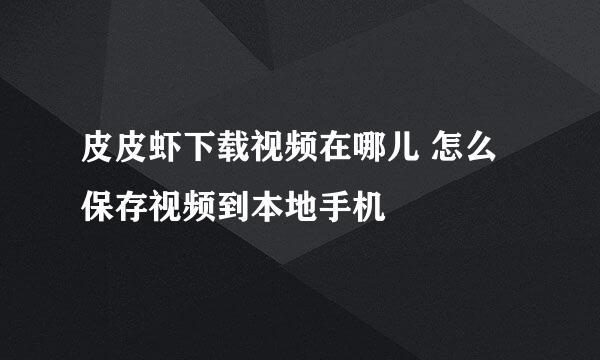 皮皮虾下载视频在哪儿 怎么保存视频到本地手机