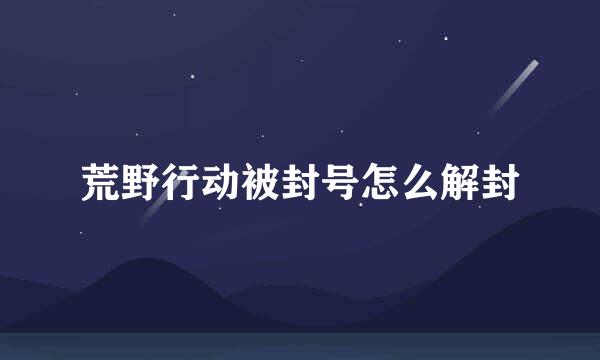 荒野行动被封号怎么解封