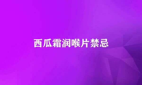 西瓜霜润喉片禁忌