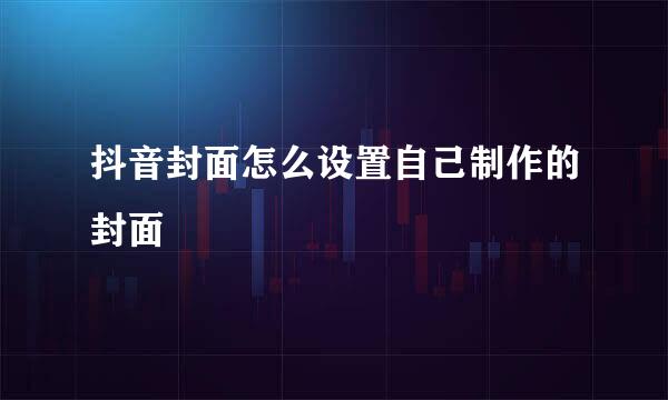 抖音封面怎么设置自己制作的封面