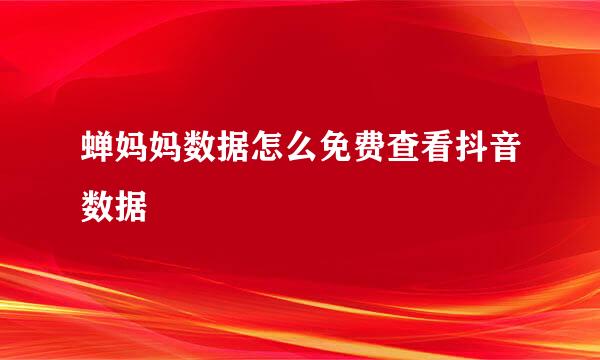 蝉妈妈数据怎么免费查看抖音数据