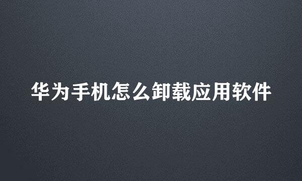 华为手机怎么卸载应用软件