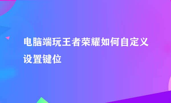 电脑端玩王者荣耀如何自定义设置键位