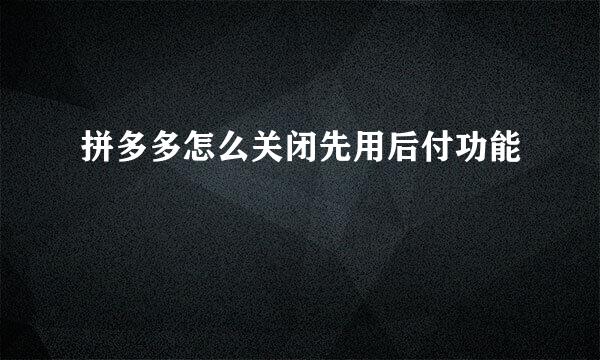拼多多怎么关闭先用后付功能