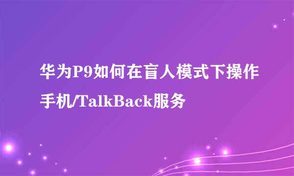 华为P9如何在盲人模式下操作手机/TalkBack服务