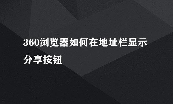 360浏览器如何在地址栏显示分享按钮