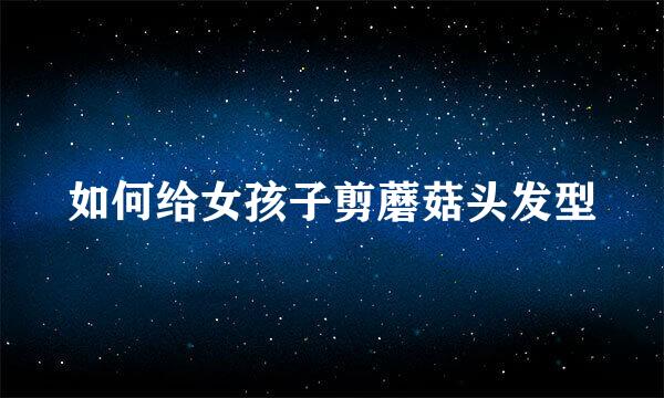 如何给女孩子剪蘑菇头发型