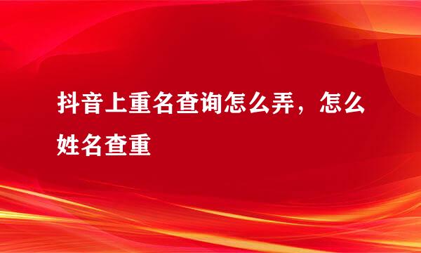 抖音上重名查询怎么弄，怎么姓名查重