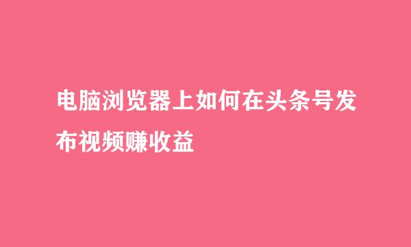 电脑浏览器上如何在头条号发布视频赚收益