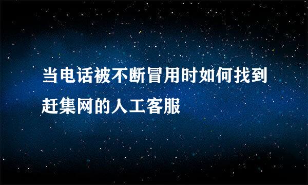 当电话被不断冒用时如何找到赶集网的人工客服