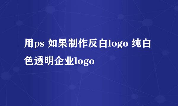 用ps 如果制作反白logo 纯白色透明企业logo