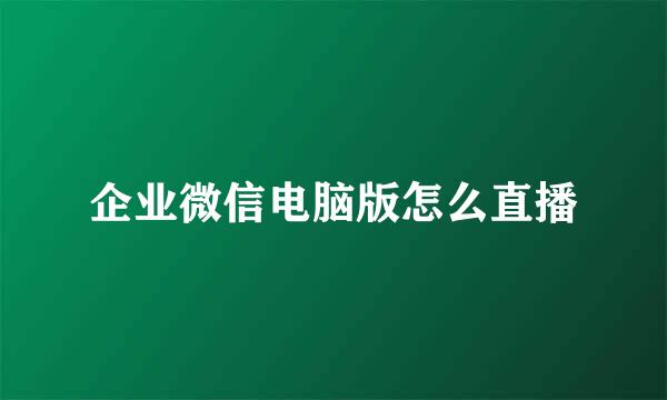 企业微信电脑版怎么直播