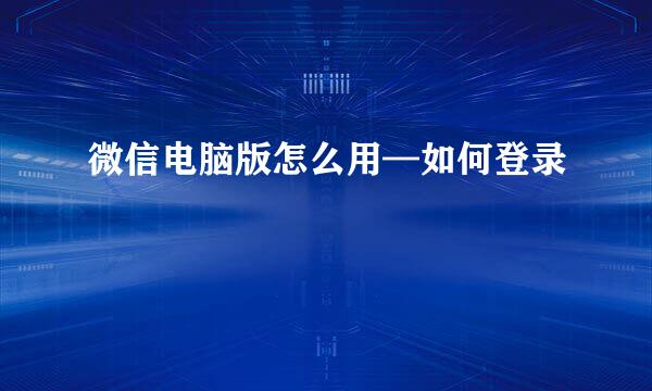 微信电脑版怎么用—如何登录