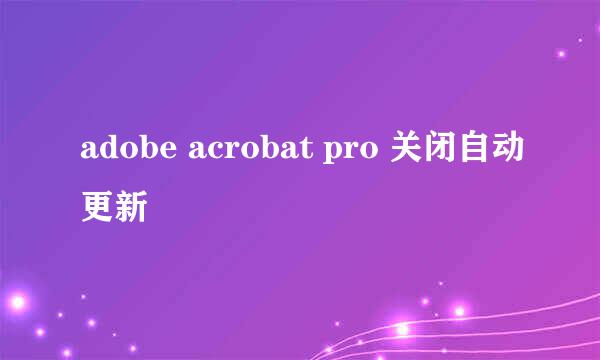 adobe acrobat pro 关闭自动更新
