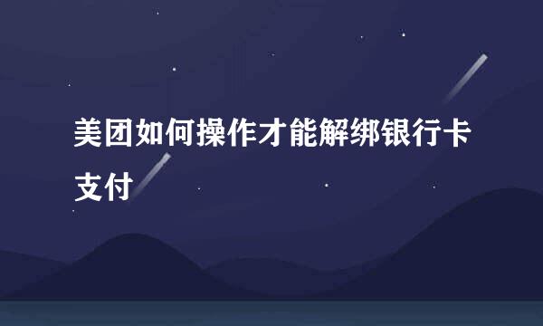 美团如何操作才能解绑银行卡支付