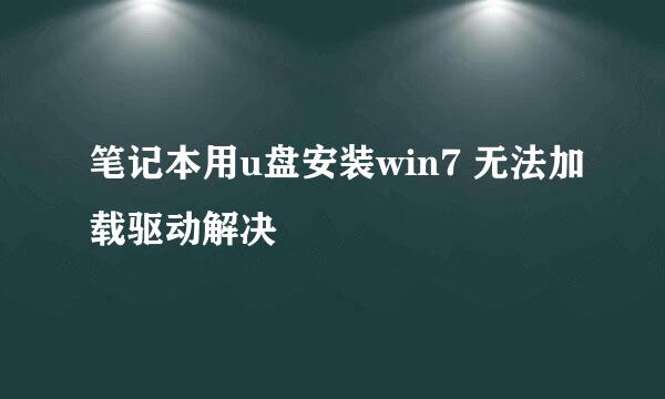 笔记本用u盘安装win7 无法加载驱动解决
