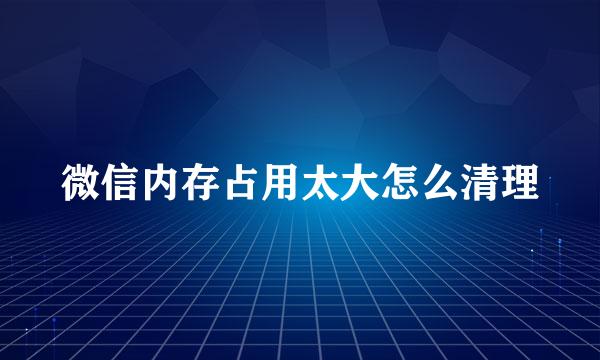 微信内存占用太大怎么清理