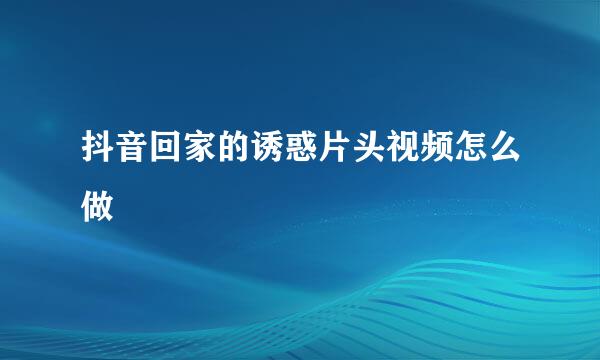 抖音回家的诱惑片头视频怎么做