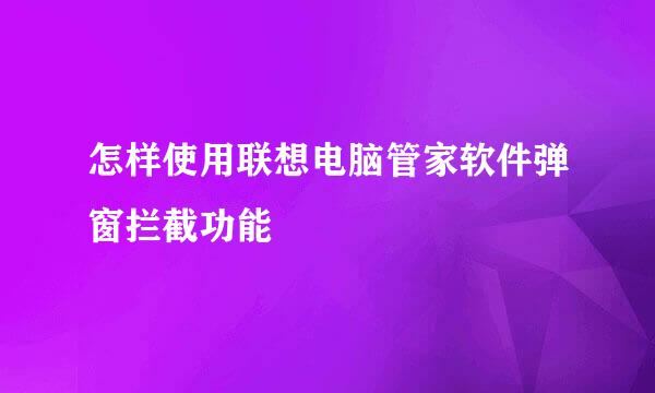 怎样使用联想电脑管家软件弹窗拦截功能