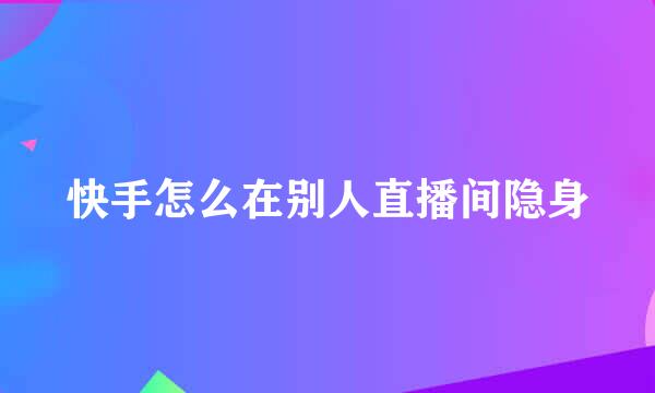 快手怎么在别人直播间隐身
