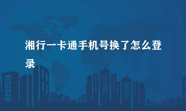 湘行一卡通手机号换了怎么登录