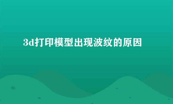 3d打印模型出现波纹的原因