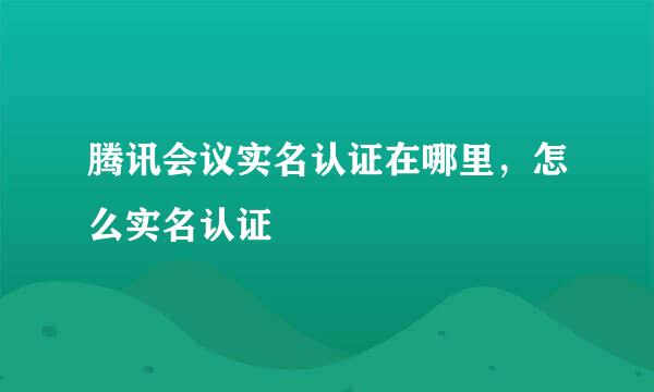腾讯会议实名认证在哪里，怎么实名认证