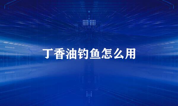 丁香油钓鱼怎么用