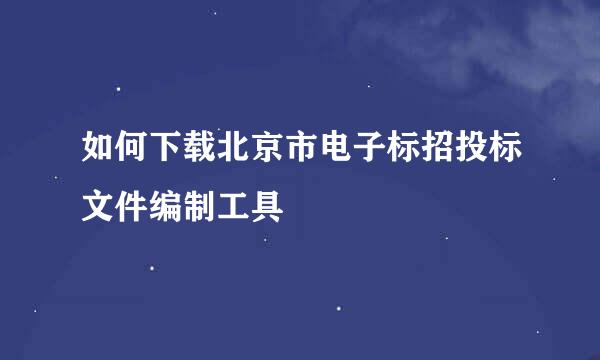 如何下载北京市电子标招投标文件编制工具