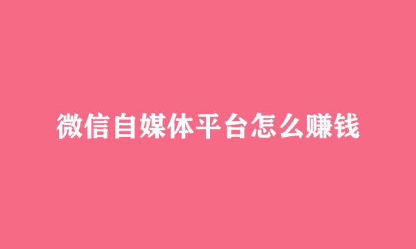 微信自媒体平台怎么赚钱