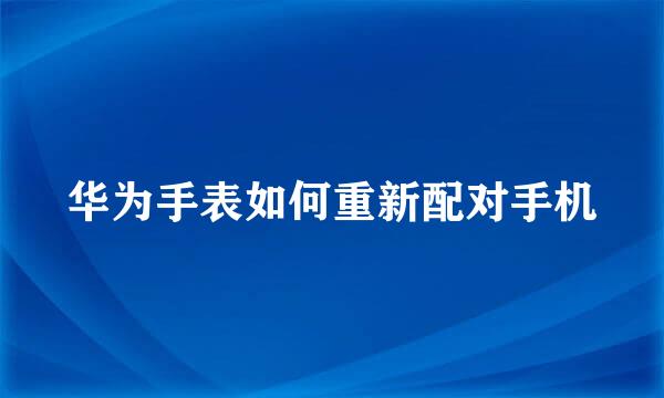 华为手表如何重新配对手机